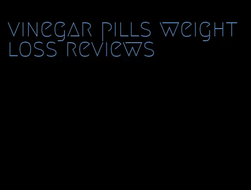 vinegar pills weight loss reviews