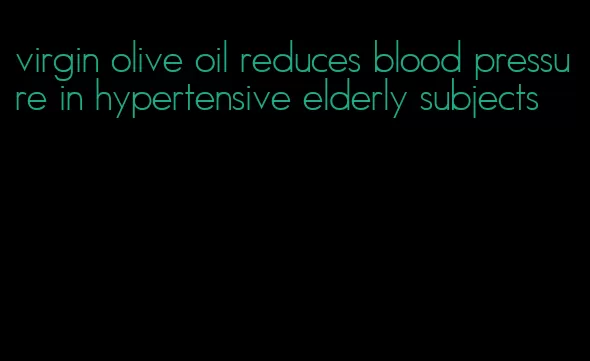 virgin olive oil reduces blood pressure in hypertensive elderly subjects