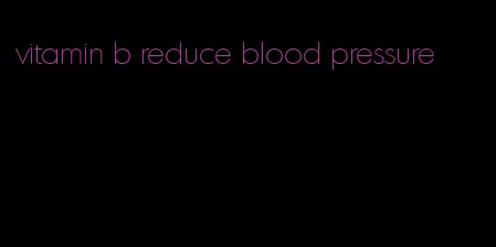 vitamin b reduce blood pressure