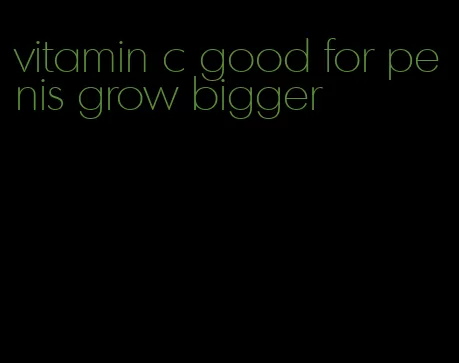 vitamin c good for penis grow bigger
