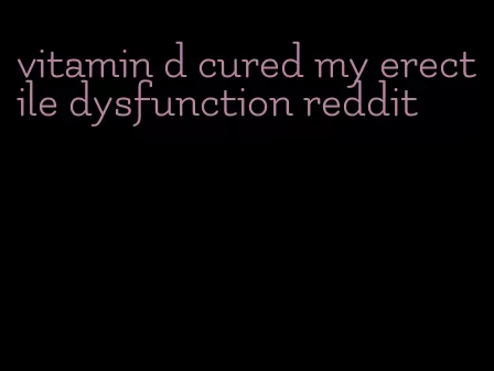 vitamin d cured my erectile dysfunction reddit