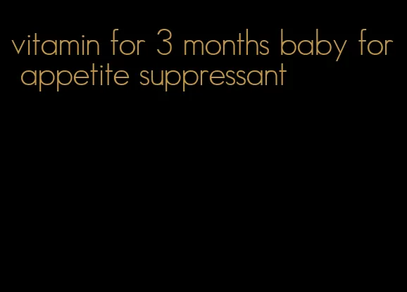 vitamin for 3 months baby for appetite suppressant