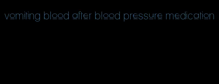 vomiting blood after blood pressure medication
