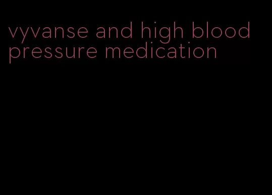 vyvanse and high blood pressure medication