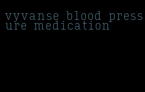 vyvanse blood pressure medication