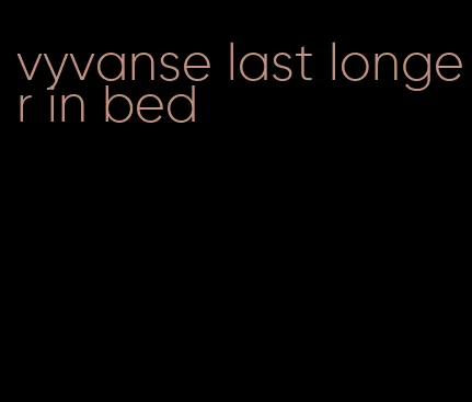 vyvanse last longer in bed