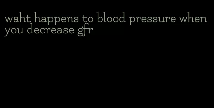 waht happens to blood pressure when you decrease gfr