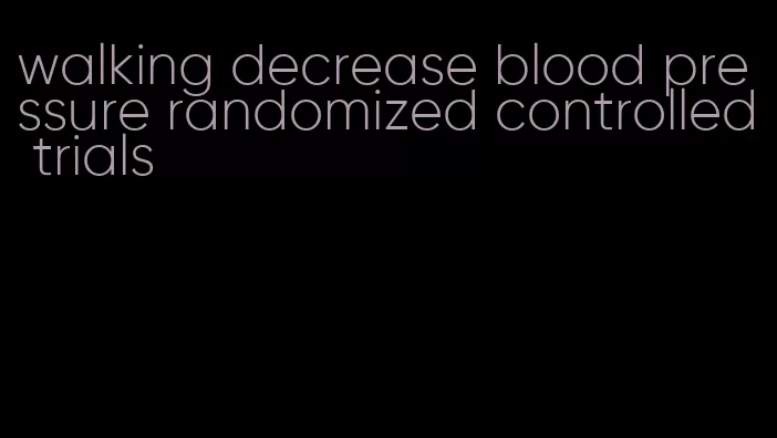 walking decrease blood pressure randomized controlled trials