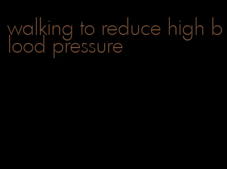 walking to reduce high blood pressure