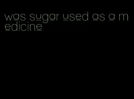 was sugar used as a medicine