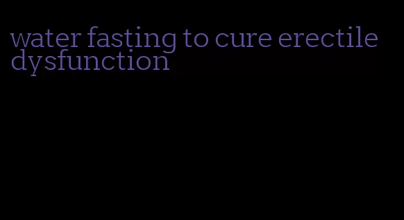 water fasting to cure erectile dysfunction