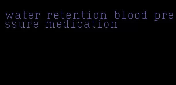 water retention blood pressure medication