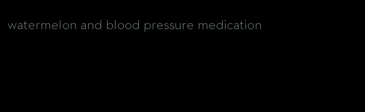 watermelon and blood pressure medication