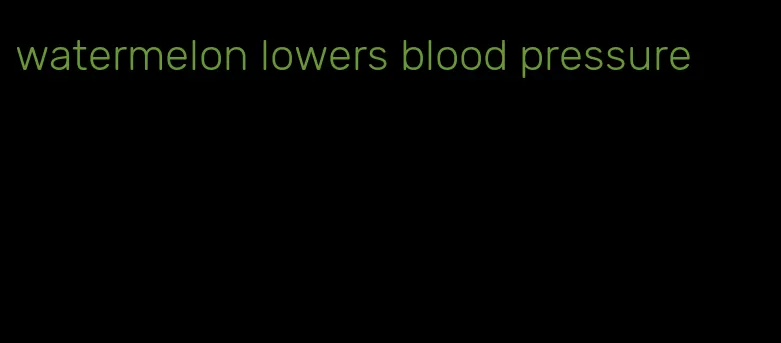 watermelon lowers blood pressure