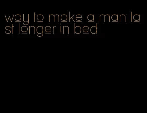 way to make a man last longer in bed