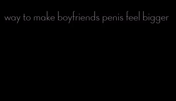way to make boyfriends penis feel bigger