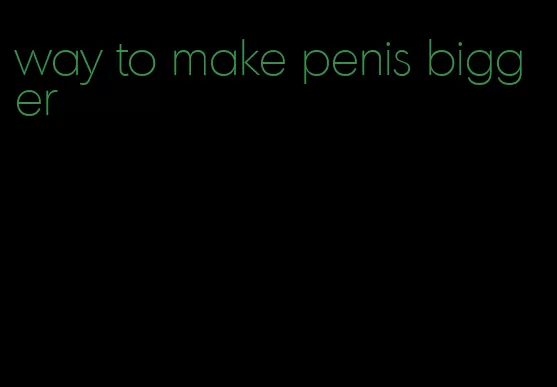 way to make penis bigger