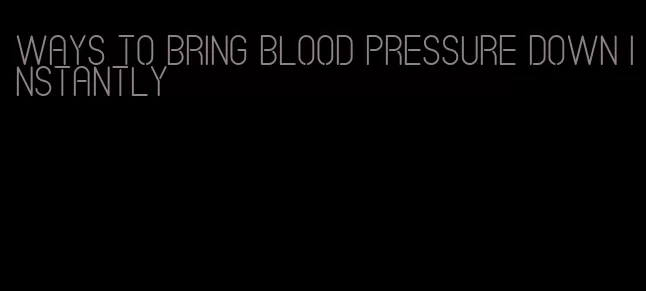 ways to bring blood pressure down instantly