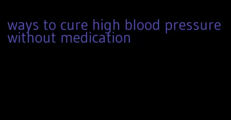 ways to cure high blood pressure without medication