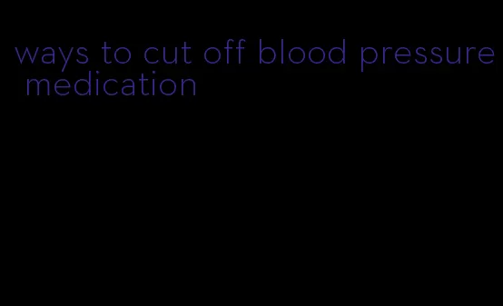 ways to cut off blood pressure medication