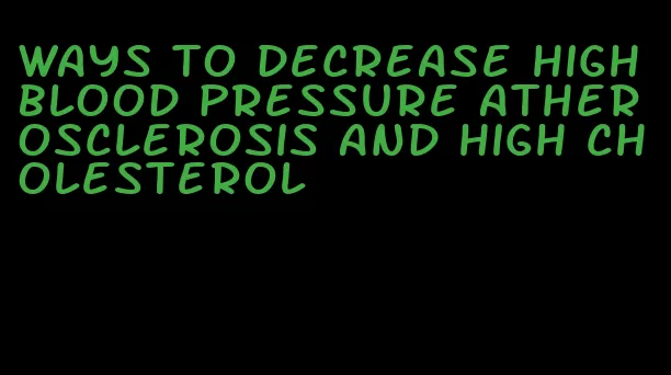 ways to decrease high blood pressure atherosclerosis and high cholesterol
