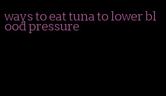 ways to eat tuna to lower blood pressure