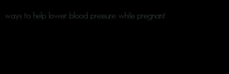ways to help lower blood pressure while pregnant