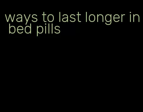 ways to last longer in bed pills