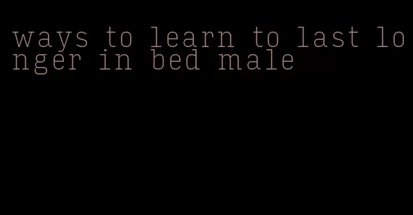 ways to learn to last longer in bed male