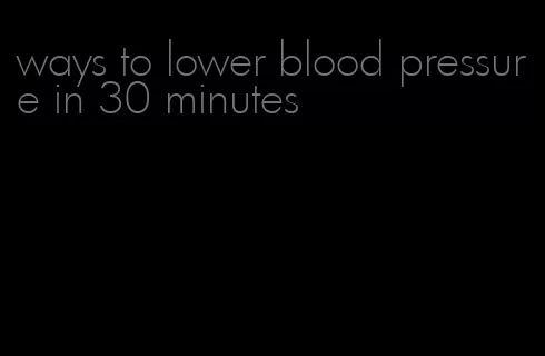 ways to lower blood pressure in 30 minutes