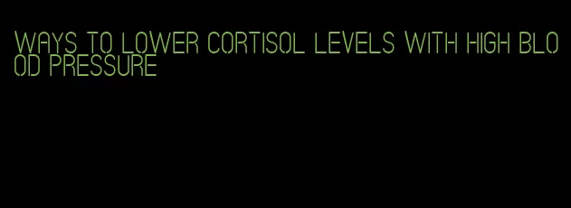 ways to lower cortisol levels with high blood pressure