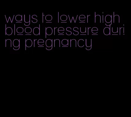 ways to lower high blood pressure during pregnancy