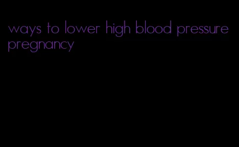 ways to lower high blood pressure pregnancy
