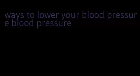 ways to lower your blood pressure blood pressure