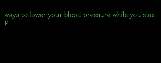 ways to lower your blood pressure while you sleep