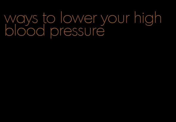 ways to lower your high blood pressure