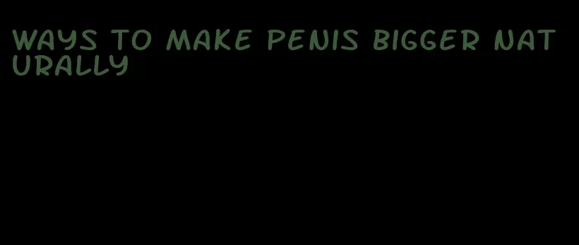 ways to make penis bigger naturally