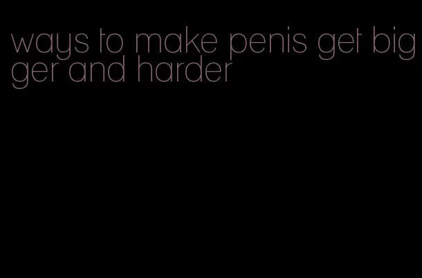 ways to make penis get bigger and harder