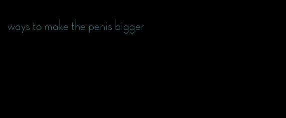 ways to make the penis bigger