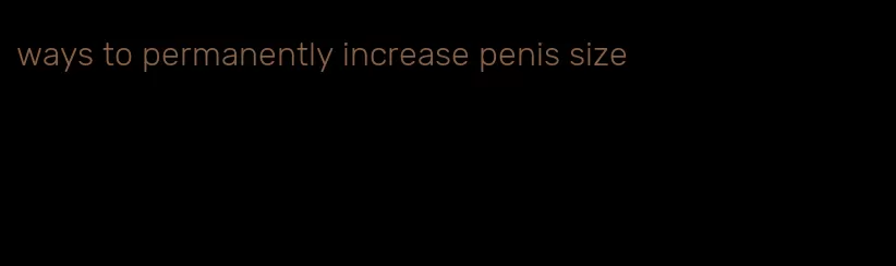 ways to permanently increase penis size