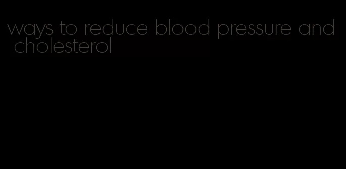 ways to reduce blood pressure and cholesterol