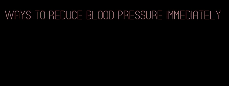 ways to reduce blood pressure immediately