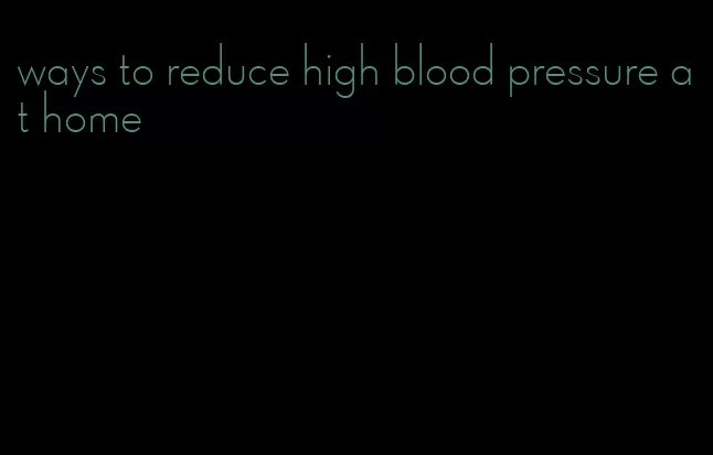ways to reduce high blood pressure at home