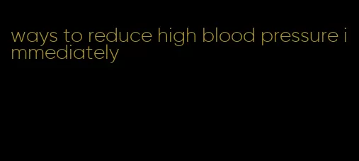 ways to reduce high blood pressure immediately