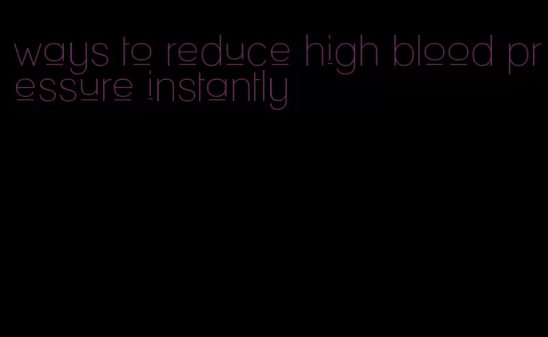 ways to reduce high blood pressure instantly