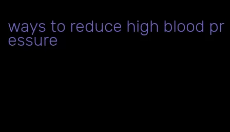 ways to reduce high blood pressure