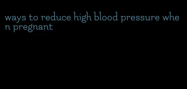 ways to reduce high blood pressure when pregnant
