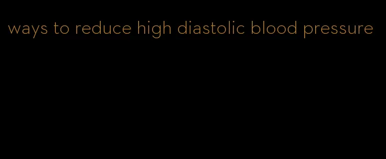 ways to reduce high diastolic blood pressure