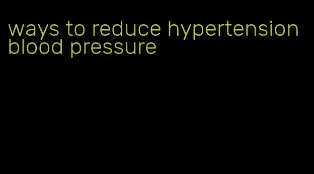 ways to reduce hypertension blood pressure
