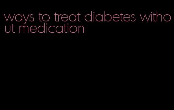 ways to treat diabetes without medication